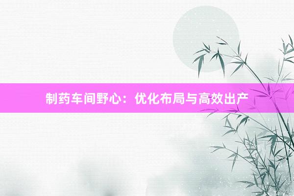 制药车间野心：优化布局与高效出产