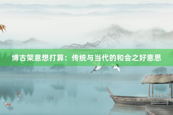 博古架意想打算：传统与当代的和会之好意思