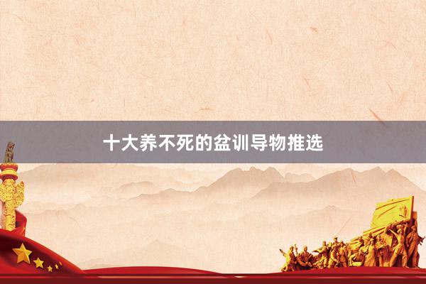 十大养不死的盆训导物推选