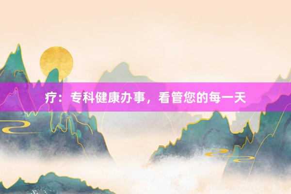 疗：专科健康办事，看管您的每一天