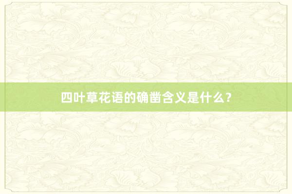 四叶草花语的确凿含义是什么？