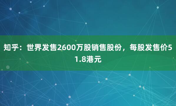 知乎：世界发售2600万股销售股份，每股发售价51.8港元
