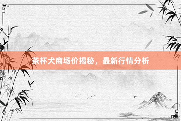 茶杯犬商场价揭秘，最新行情分析