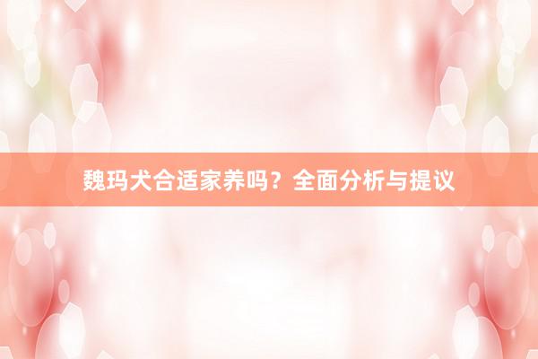 魏玛犬合适家养吗？全面分析与提议